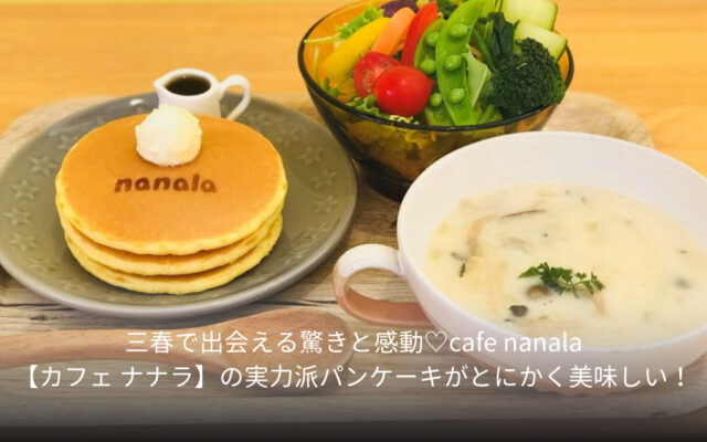 三春で出会える驚きと感動♡cafe nanala【カフェ ナナラ】の実力派パンケーキがとにかく美味しい！