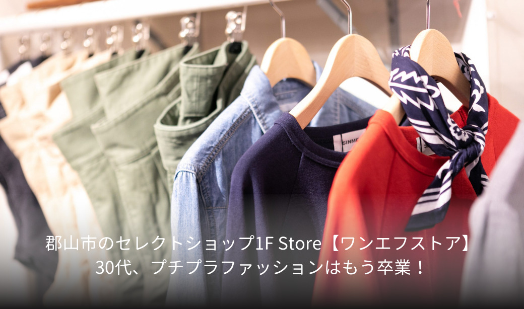 郡山市のセレクトショップ1F Store【ワンエフストア】30代、プチプラファッションはもう卒業！