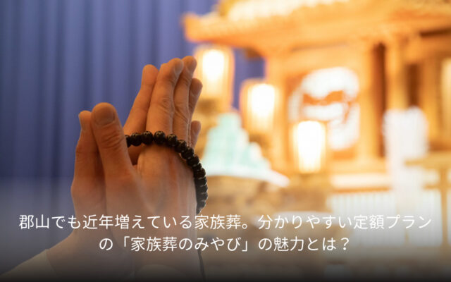 郡山でも近年増えている家族葬。分かりやすい定額プランの「家族葬のみやび」の魅力とは？