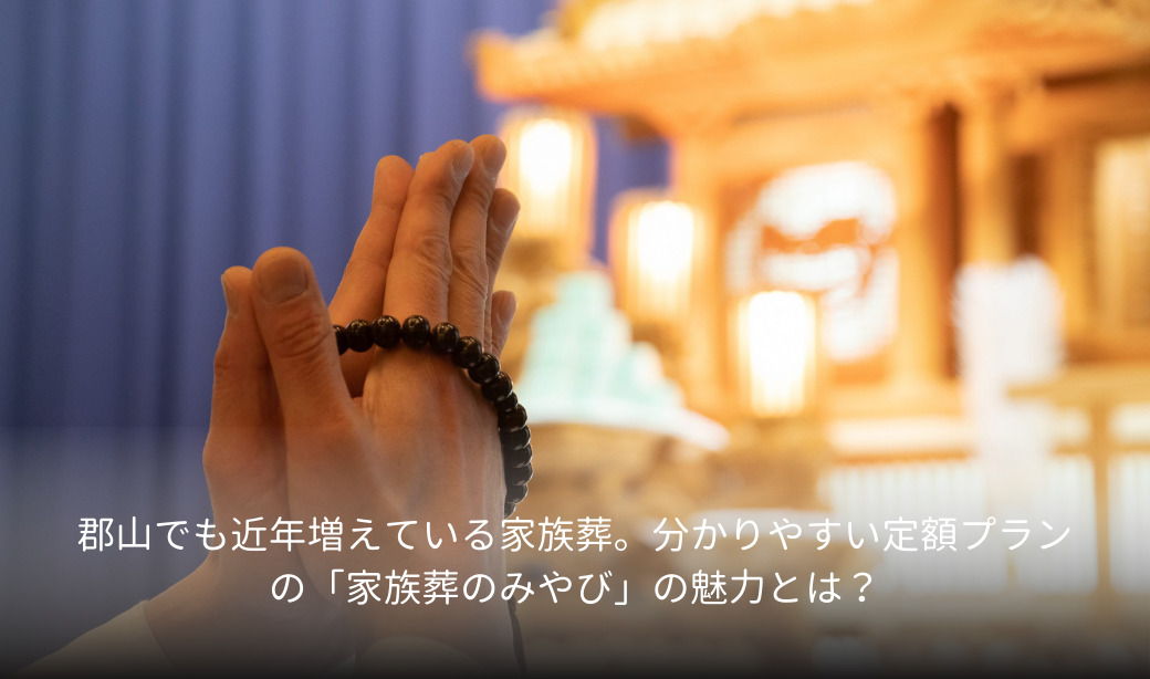 郡山でも近年増えている家族葬。分かりやすい定額プランの「家族葬のみやび」の魅力とは？