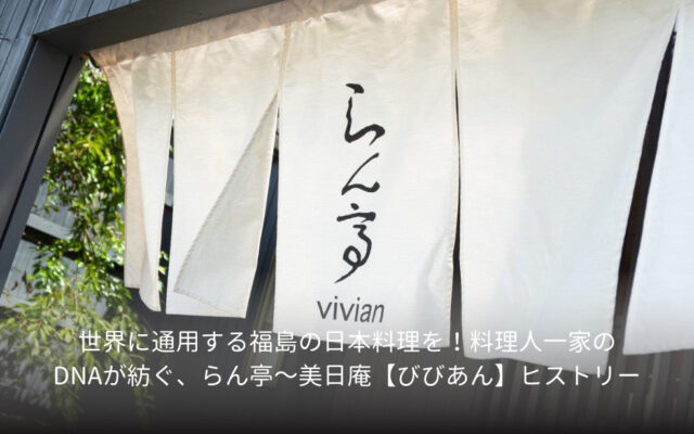 世界に通用する福島の日本料理を！料理人一家のDNAが紡ぐ、らん亭～美日庵【びびあん】ヒストリー