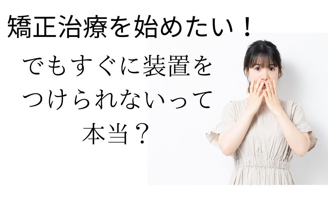 【文化通り矯正歯科】矯正治療始めたいけれど、すぐに装置って付かないの？