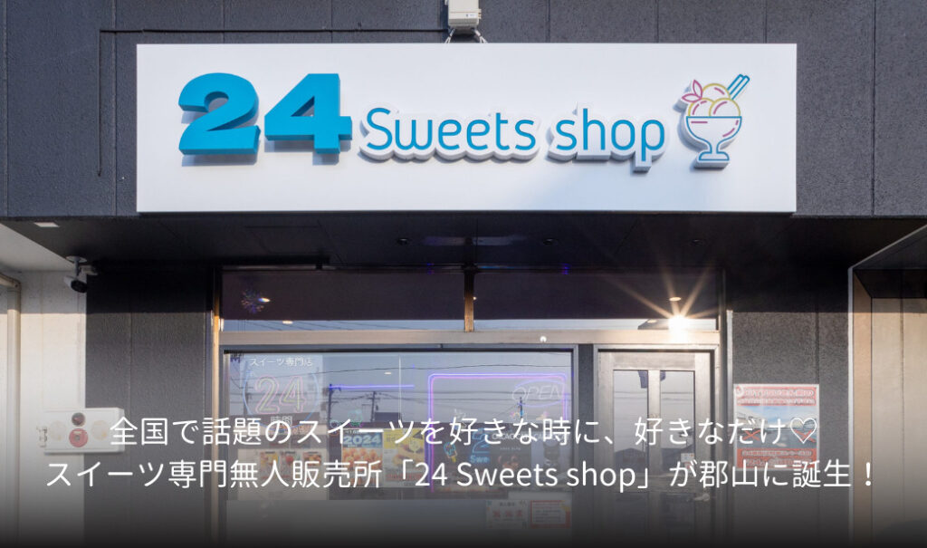 全国で話題のスイーツを好きな時に、好きなだけ♡スイーツ専門無人販売所「24 Sweets shop」が郡山に誕生！