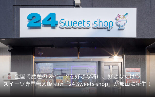 全国で話題のスイーツを好きな時に、好きなだけ♡スイーツ専門無人販売所「24 Sweets shop」が郡山に誕生！