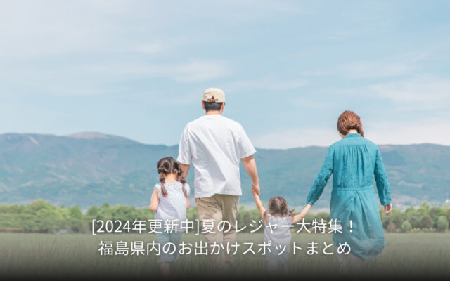 [2024年更新中]夏のレジャー大特集！福島県内のお出かけスポットまとめ