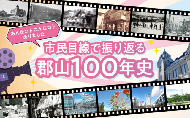 あんなコト、こんなコトありました！市民目線で振り返る郡山100年史