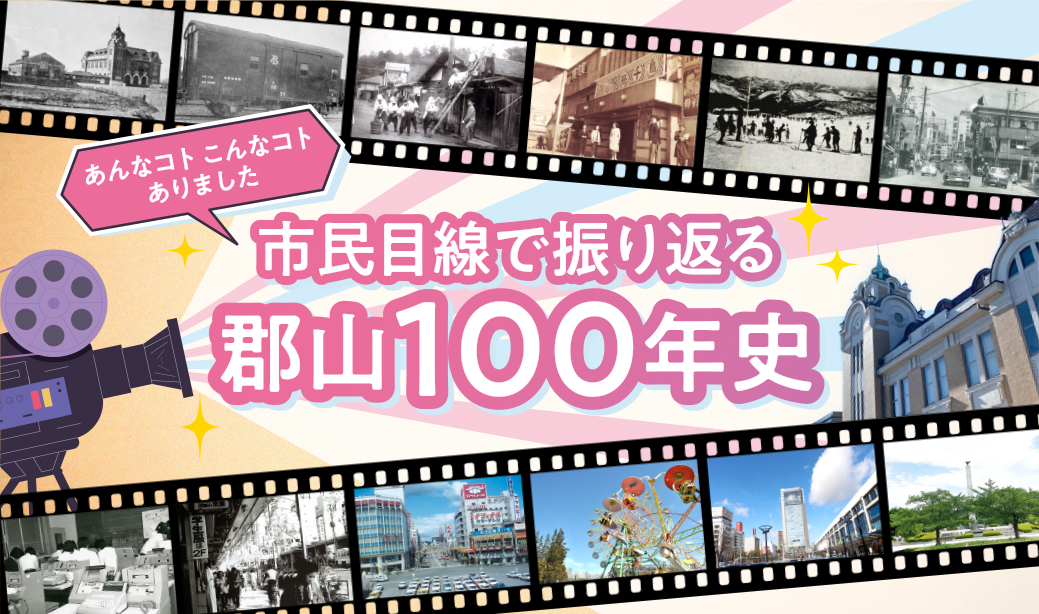 あんなコト、こんなコトありました！市民目線で振り返る郡山100年史